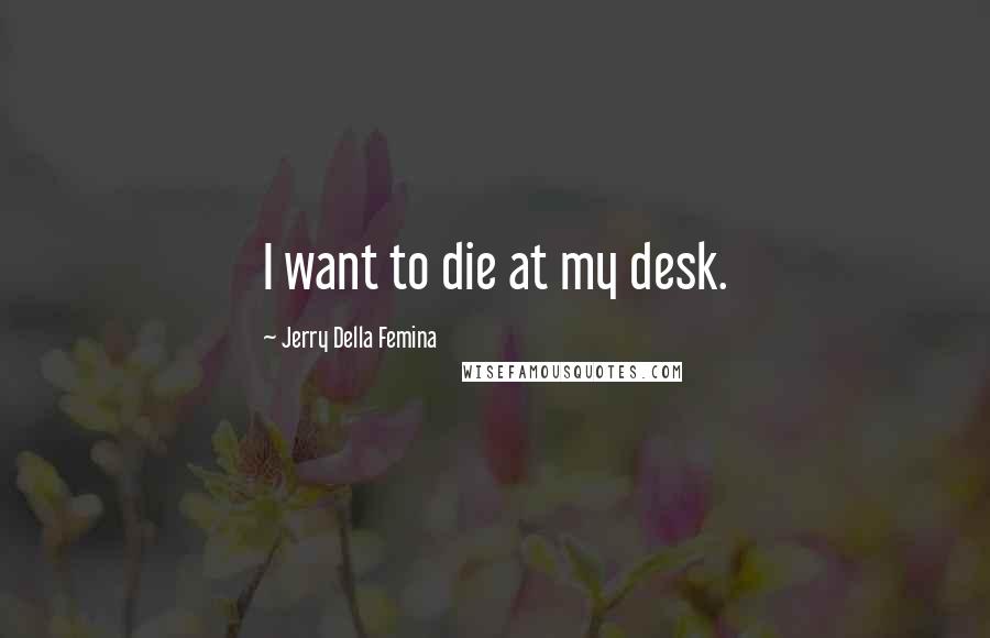 Jerry Della Femina Quotes: I want to die at my desk.