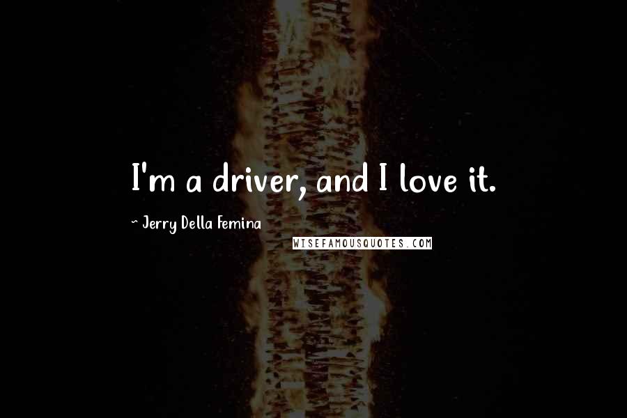 Jerry Della Femina Quotes: I'm a driver, and I love it.