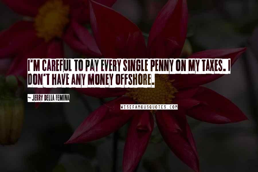 Jerry Della Femina Quotes: I'm careful to pay every single penny on my taxes. I don't have any money offshore.