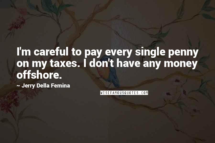 Jerry Della Femina Quotes: I'm careful to pay every single penny on my taxes. I don't have any money offshore.