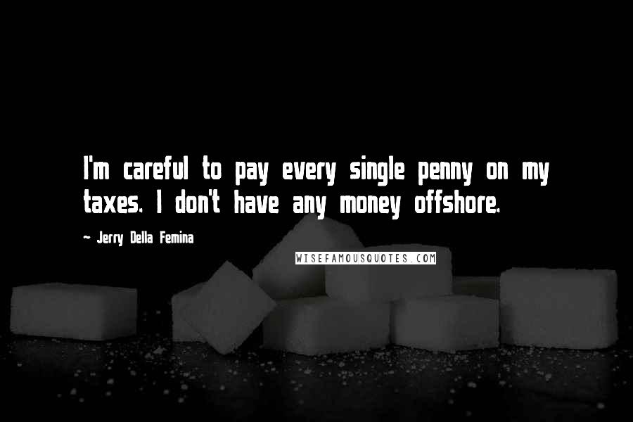 Jerry Della Femina Quotes: I'm careful to pay every single penny on my taxes. I don't have any money offshore.