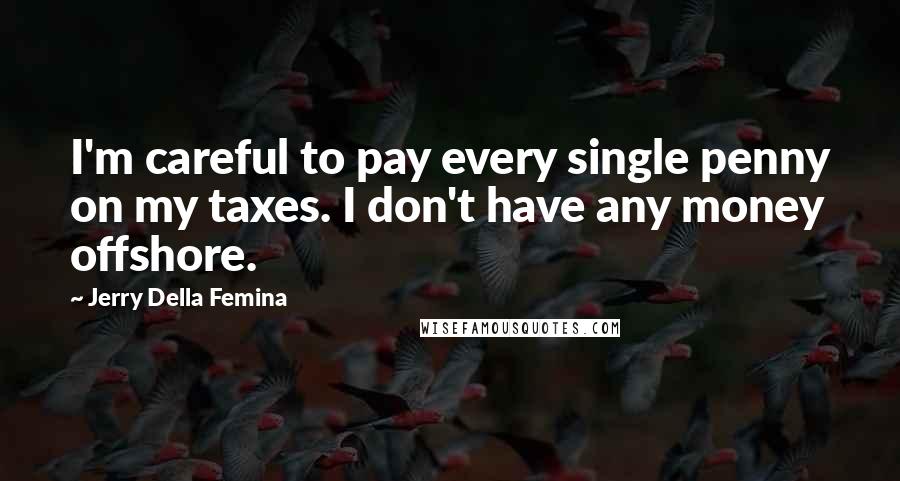 Jerry Della Femina Quotes: I'm careful to pay every single penny on my taxes. I don't have any money offshore.
