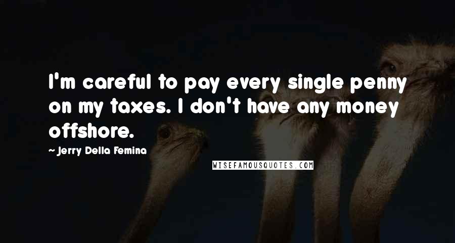 Jerry Della Femina Quotes: I'm careful to pay every single penny on my taxes. I don't have any money offshore.