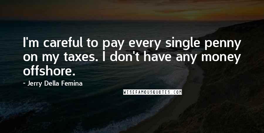 Jerry Della Femina Quotes: I'm careful to pay every single penny on my taxes. I don't have any money offshore.