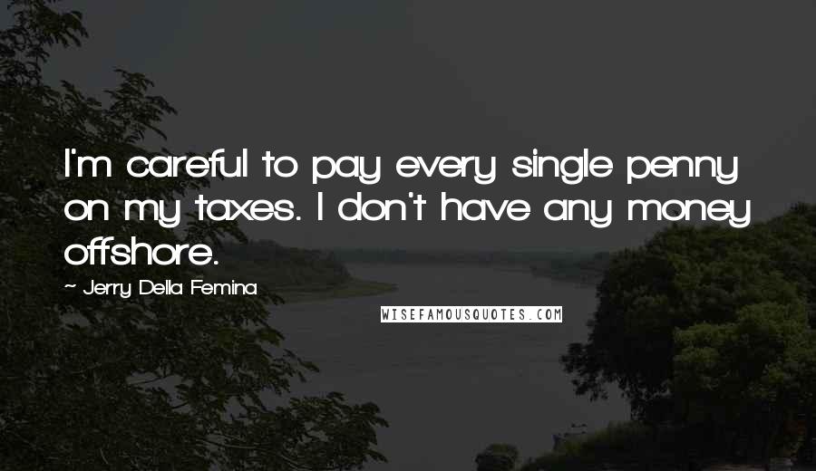 Jerry Della Femina Quotes: I'm careful to pay every single penny on my taxes. I don't have any money offshore.