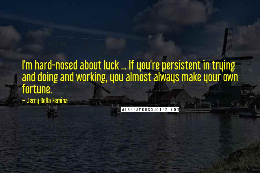 Jerry Della Femina Quotes: I'm hard-nosed about luck ... If you're persistent in trying and doing and working, you almost always make your own fortune.