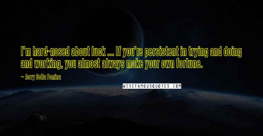 Jerry Della Femina Quotes: I'm hard-nosed about luck ... If you're persistent in trying and doing and working, you almost always make your own fortune.