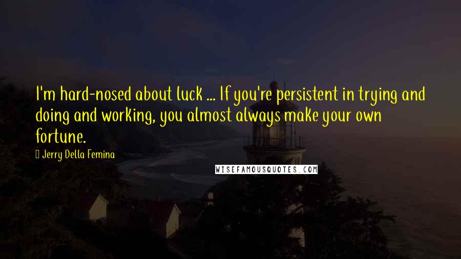 Jerry Della Femina Quotes: I'm hard-nosed about luck ... If you're persistent in trying and doing and working, you almost always make your own fortune.