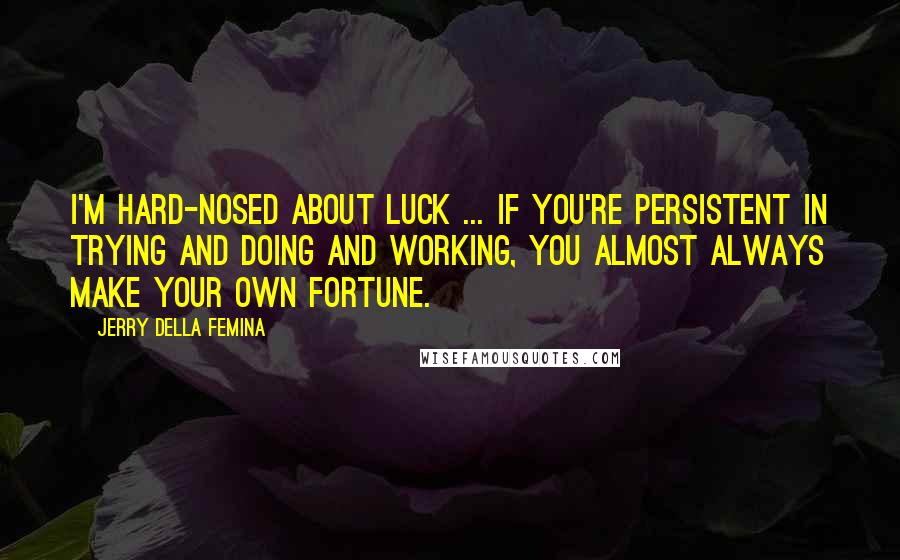Jerry Della Femina Quotes: I'm hard-nosed about luck ... If you're persistent in trying and doing and working, you almost always make your own fortune.