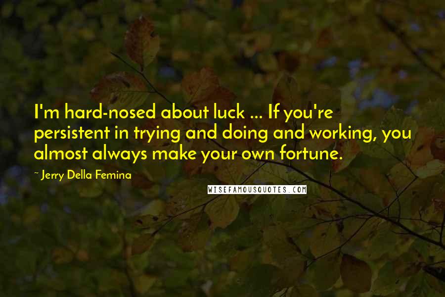 Jerry Della Femina Quotes: I'm hard-nosed about luck ... If you're persistent in trying and doing and working, you almost always make your own fortune.