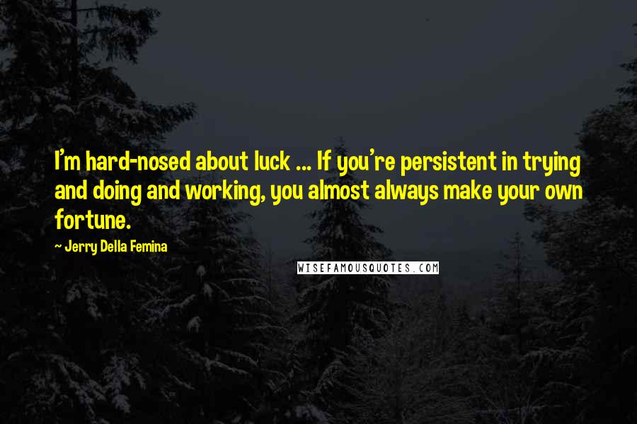 Jerry Della Femina Quotes: I'm hard-nosed about luck ... If you're persistent in trying and doing and working, you almost always make your own fortune.