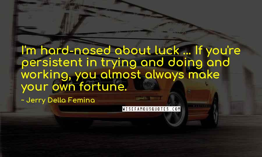 Jerry Della Femina Quotes: I'm hard-nosed about luck ... If you're persistent in trying and doing and working, you almost always make your own fortune.