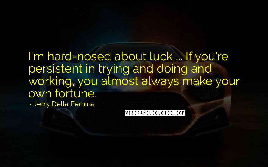 Jerry Della Femina Quotes: I'm hard-nosed about luck ... If you're persistent in trying and doing and working, you almost always make your own fortune.