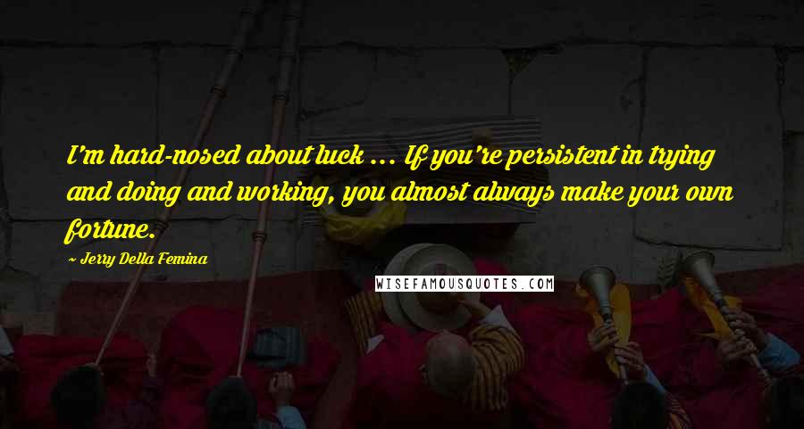 Jerry Della Femina Quotes: I'm hard-nosed about luck ... If you're persistent in trying and doing and working, you almost always make your own fortune.