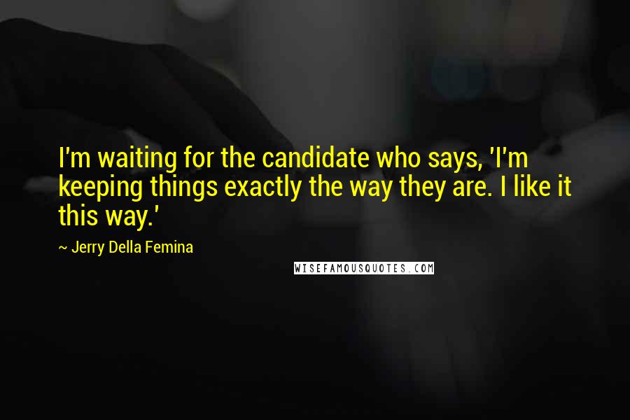 Jerry Della Femina Quotes: I'm waiting for the candidate who says, 'I'm keeping things exactly the way they are. I like it this way.'