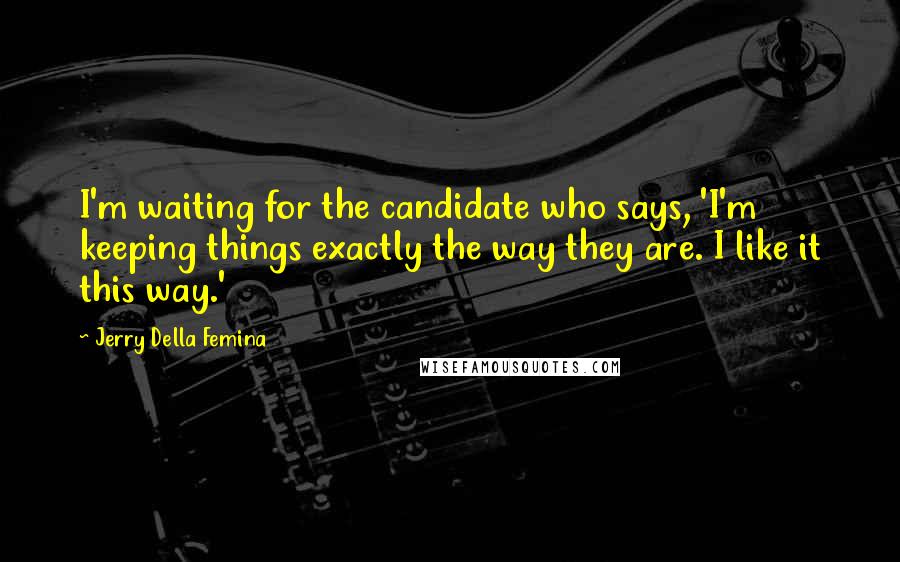 Jerry Della Femina Quotes: I'm waiting for the candidate who says, 'I'm keeping things exactly the way they are. I like it this way.'