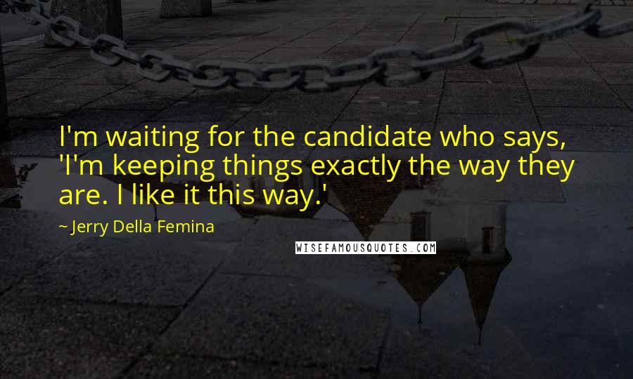 Jerry Della Femina Quotes: I'm waiting for the candidate who says, 'I'm keeping things exactly the way they are. I like it this way.'