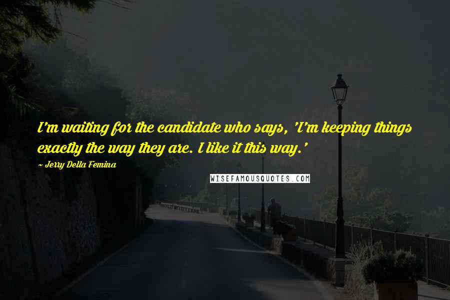 Jerry Della Femina Quotes: I'm waiting for the candidate who says, 'I'm keeping things exactly the way they are. I like it this way.'