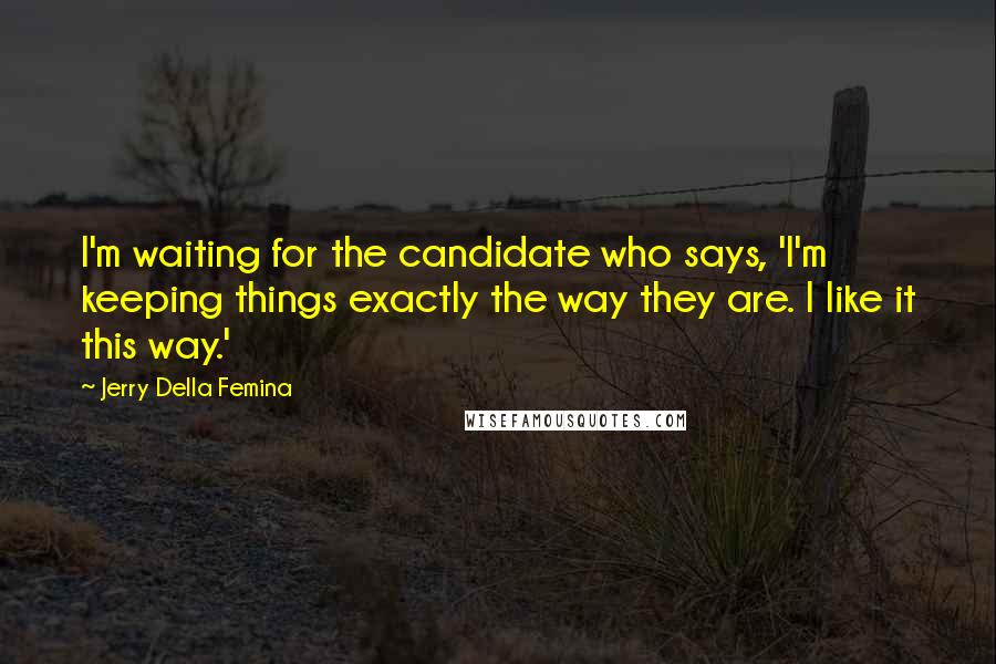 Jerry Della Femina Quotes: I'm waiting for the candidate who says, 'I'm keeping things exactly the way they are. I like it this way.'