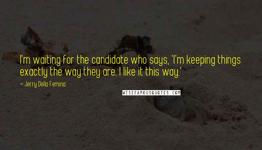 Jerry Della Femina Quotes: I'm waiting for the candidate who says, 'I'm keeping things exactly the way they are. I like it this way.'