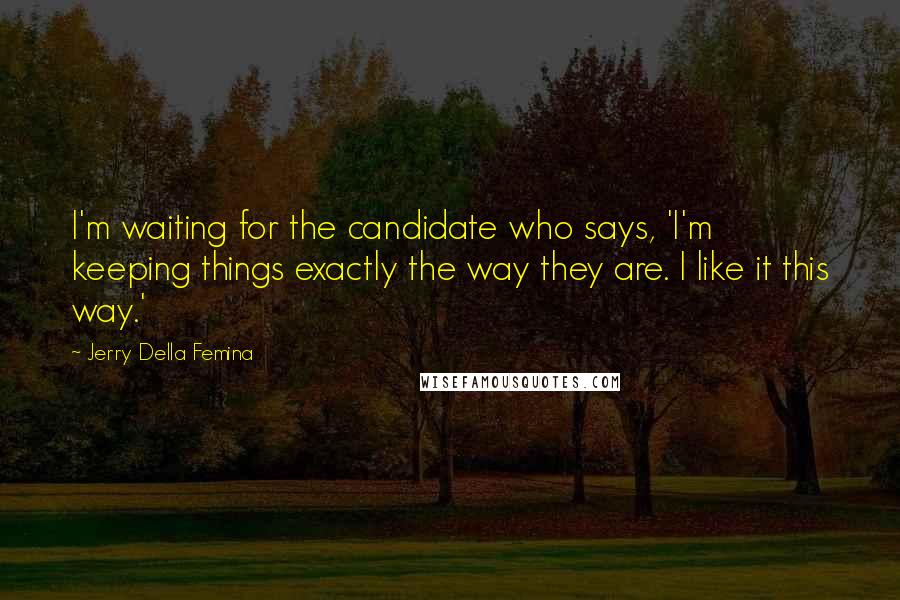 Jerry Della Femina Quotes: I'm waiting for the candidate who says, 'I'm keeping things exactly the way they are. I like it this way.'