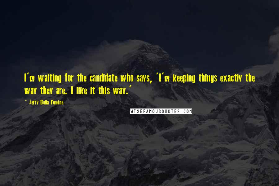 Jerry Della Femina Quotes: I'm waiting for the candidate who says, 'I'm keeping things exactly the way they are. I like it this way.'