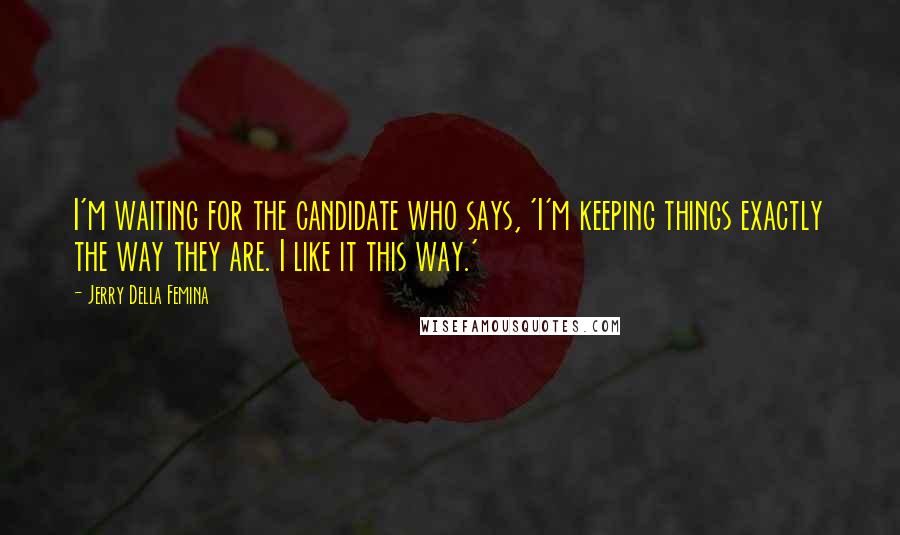 Jerry Della Femina Quotes: I'm waiting for the candidate who says, 'I'm keeping things exactly the way they are. I like it this way.'