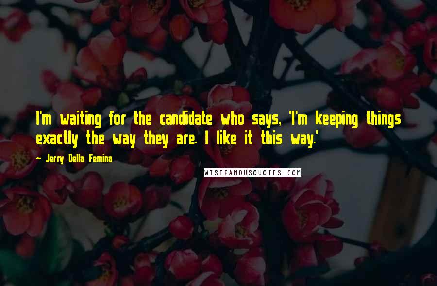 Jerry Della Femina Quotes: I'm waiting for the candidate who says, 'I'm keeping things exactly the way they are. I like it this way.'