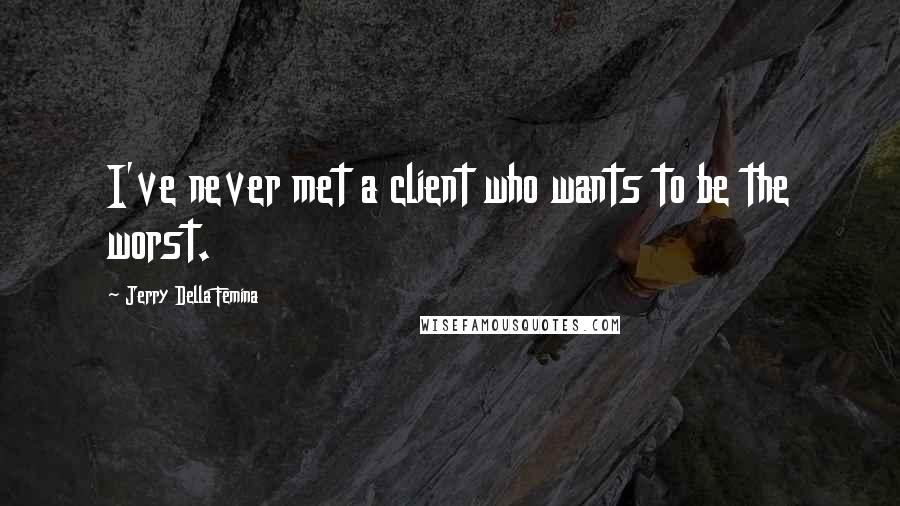 Jerry Della Femina Quotes: I've never met a client who wants to be the worst.