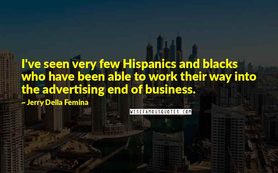 Jerry Della Femina Quotes: I've seen very few Hispanics and blacks who have been able to work their way into the advertising end of business.