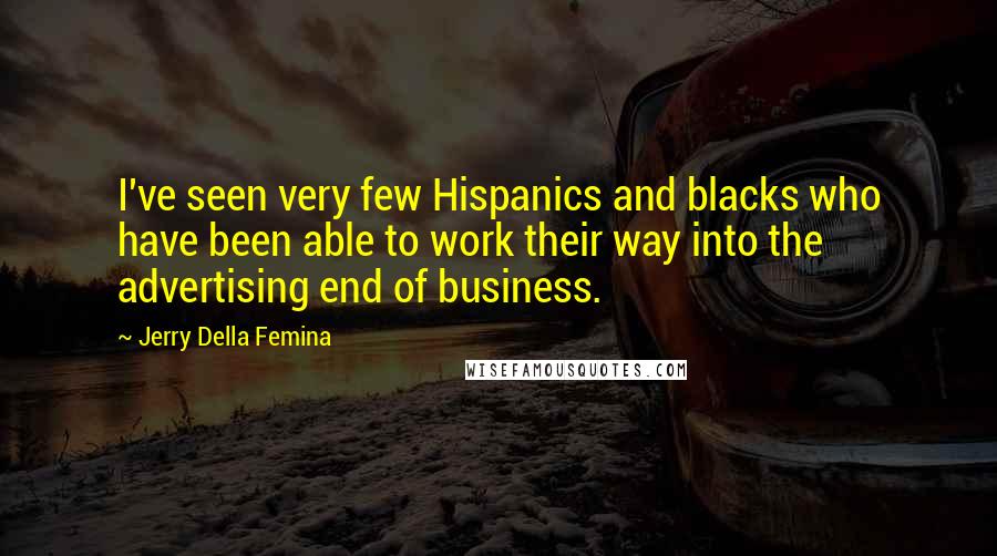 Jerry Della Femina Quotes: I've seen very few Hispanics and blacks who have been able to work their way into the advertising end of business.