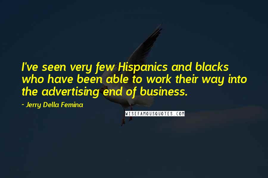 Jerry Della Femina Quotes: I've seen very few Hispanics and blacks who have been able to work their way into the advertising end of business.