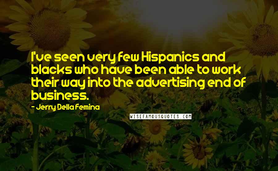 Jerry Della Femina Quotes: I've seen very few Hispanics and blacks who have been able to work their way into the advertising end of business.