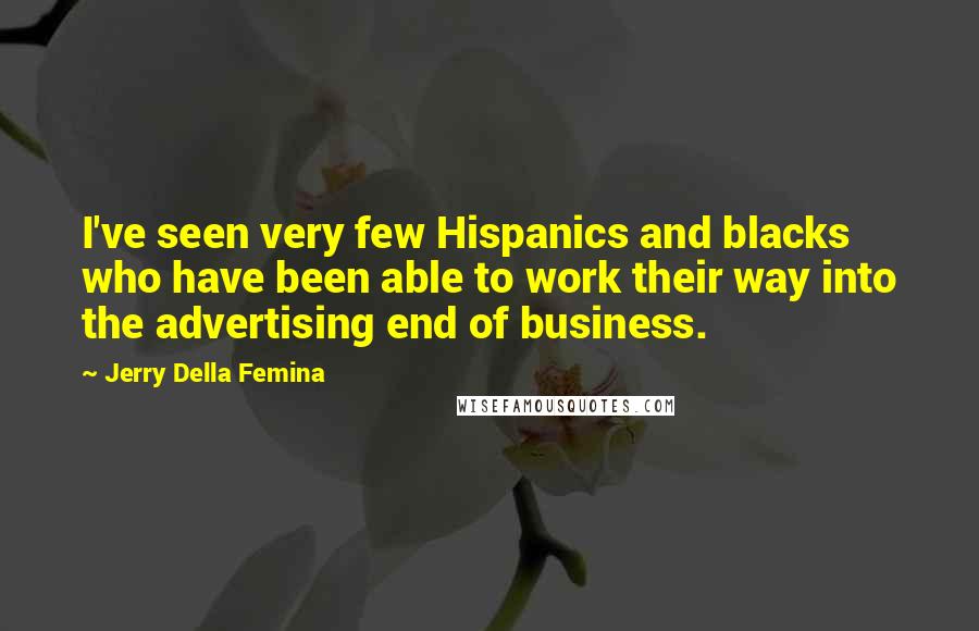 Jerry Della Femina Quotes: I've seen very few Hispanics and blacks who have been able to work their way into the advertising end of business.