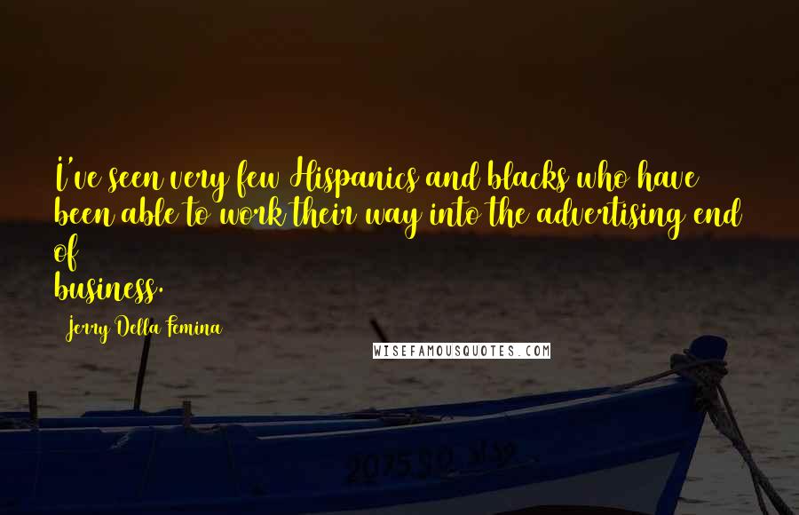 Jerry Della Femina Quotes: I've seen very few Hispanics and blacks who have been able to work their way into the advertising end of business.