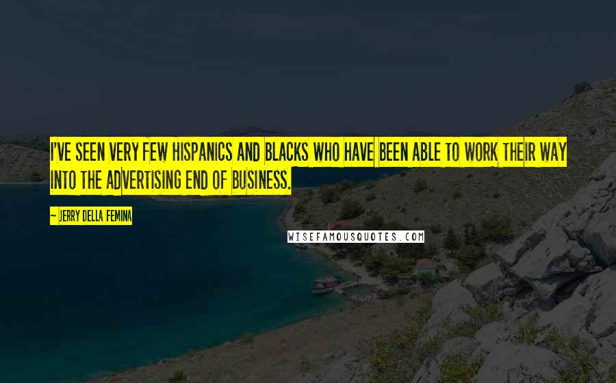 Jerry Della Femina Quotes: I've seen very few Hispanics and blacks who have been able to work their way into the advertising end of business.