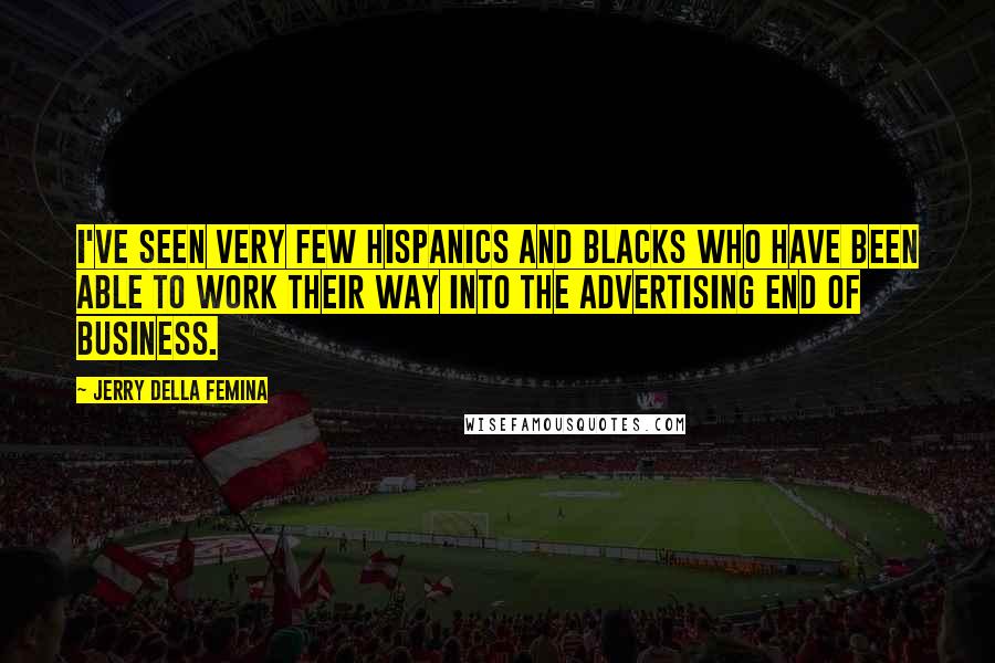 Jerry Della Femina Quotes: I've seen very few Hispanics and blacks who have been able to work their way into the advertising end of business.