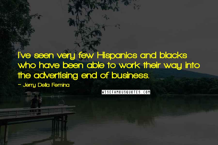 Jerry Della Femina Quotes: I've seen very few Hispanics and blacks who have been able to work their way into the advertising end of business.