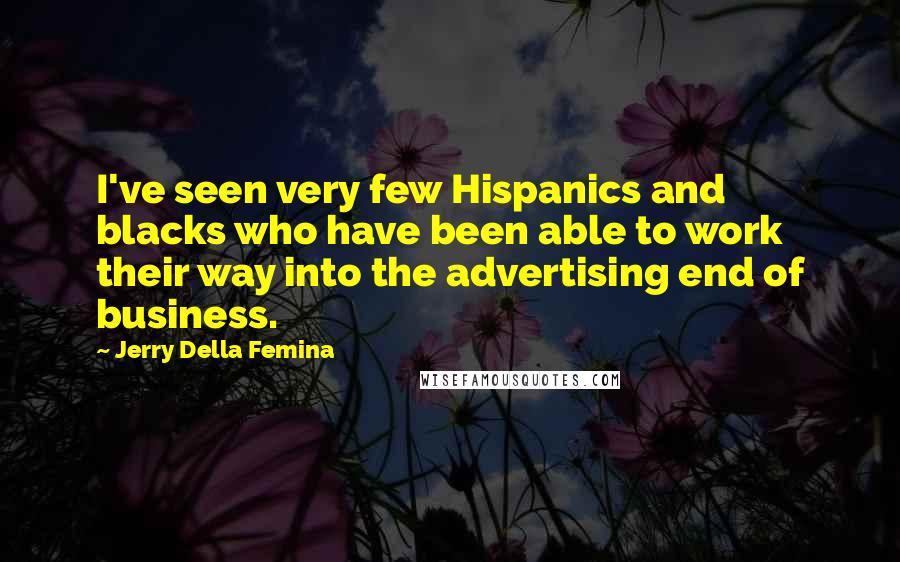 Jerry Della Femina Quotes: I've seen very few Hispanics and blacks who have been able to work their way into the advertising end of business.