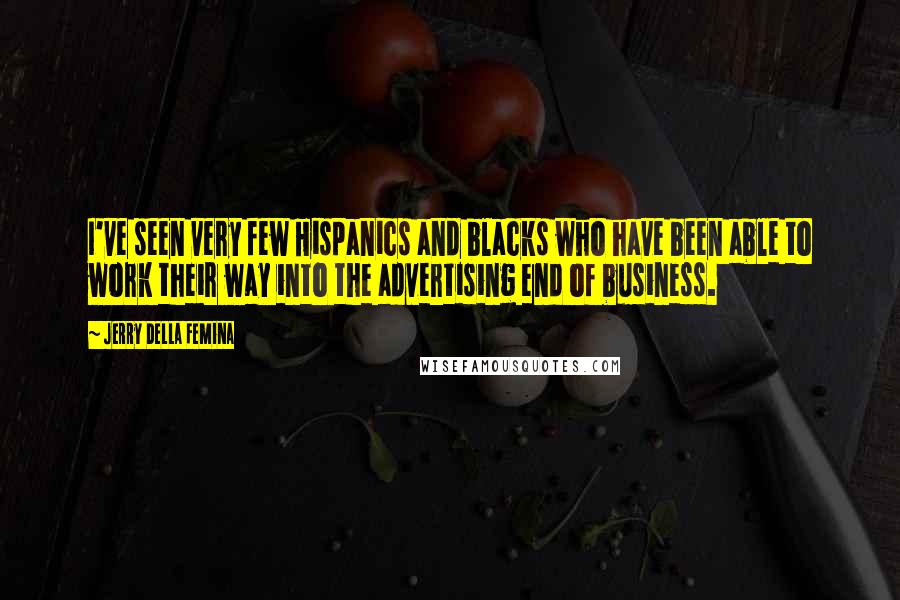Jerry Della Femina Quotes: I've seen very few Hispanics and blacks who have been able to work their way into the advertising end of business.