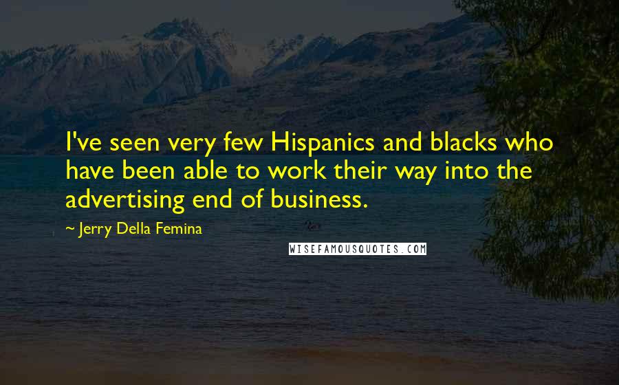 Jerry Della Femina Quotes: I've seen very few Hispanics and blacks who have been able to work their way into the advertising end of business.