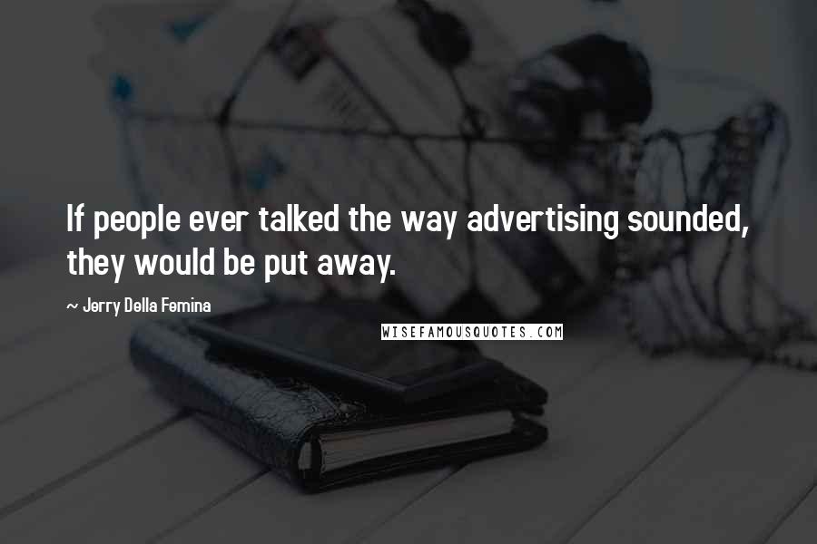 Jerry Della Femina Quotes: If people ever talked the way advertising sounded, they would be put away.