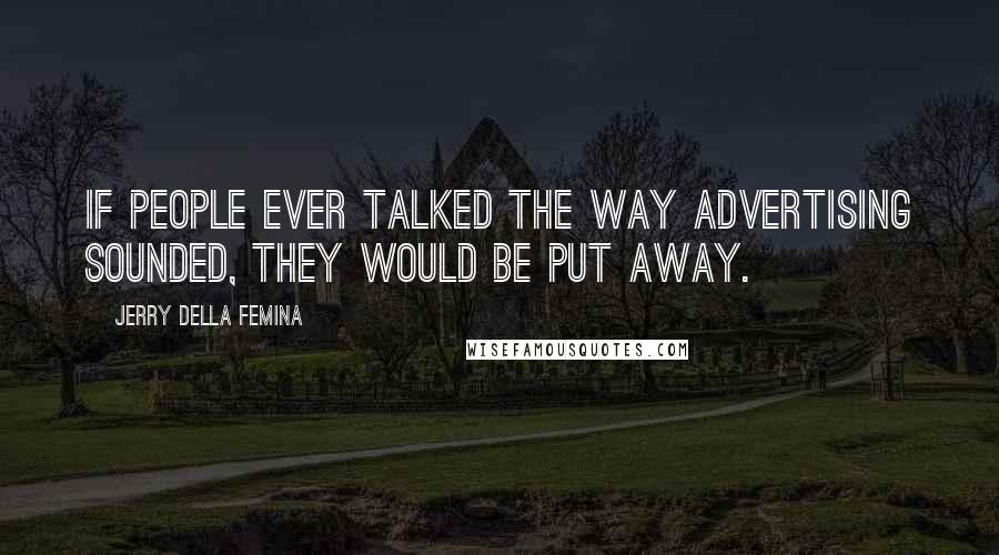 Jerry Della Femina Quotes: If people ever talked the way advertising sounded, they would be put away.