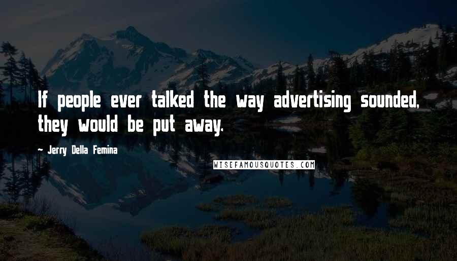 Jerry Della Femina Quotes: If people ever talked the way advertising sounded, they would be put away.