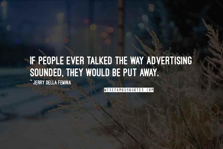Jerry Della Femina Quotes: If people ever talked the way advertising sounded, they would be put away.