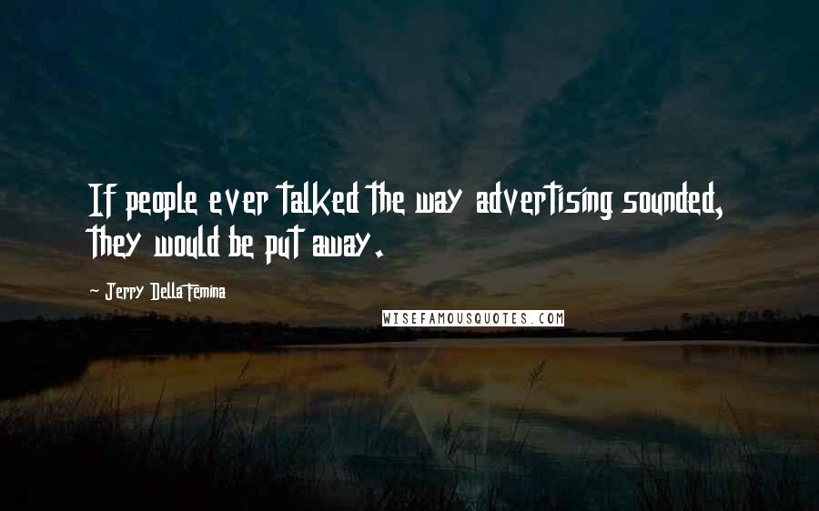 Jerry Della Femina Quotes: If people ever talked the way advertising sounded, they would be put away.