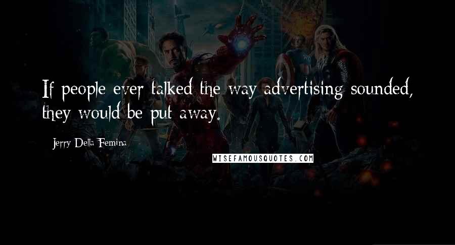 Jerry Della Femina Quotes: If people ever talked the way advertising sounded, they would be put away.