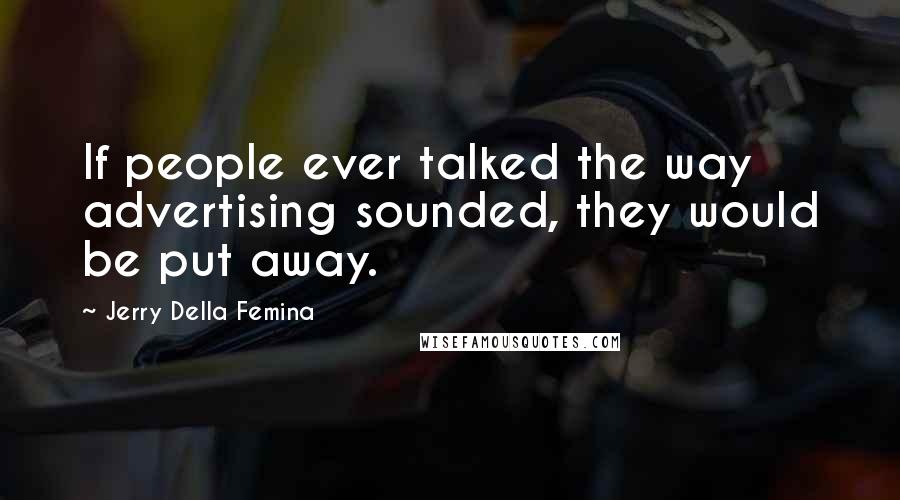 Jerry Della Femina Quotes: If people ever talked the way advertising sounded, they would be put away.