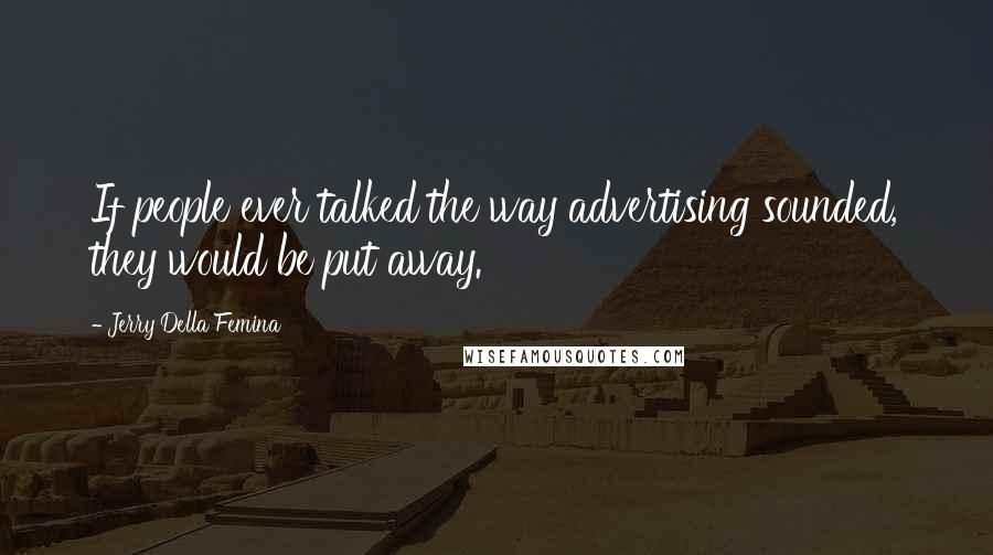 Jerry Della Femina Quotes: If people ever talked the way advertising sounded, they would be put away.