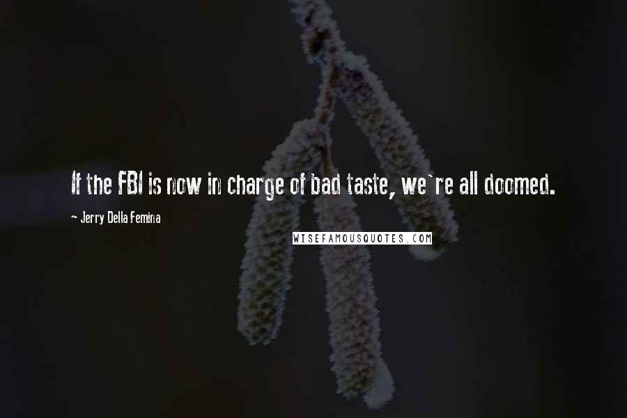 Jerry Della Femina Quotes: If the FBI is now in charge of bad taste, we're all doomed.